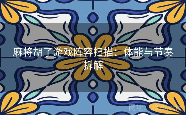 麻将胡了游戏阵容扫描：体能与节奏拆解