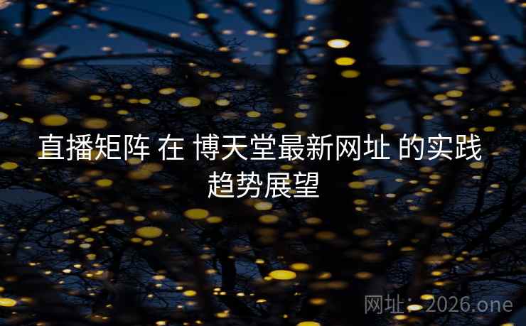 直播矩阵 在 博天堂最新网址 的实践 趋势展望