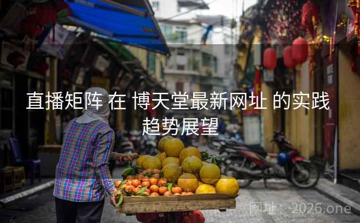 直播矩阵 在 博天堂最新网址 的实践 趋势展望