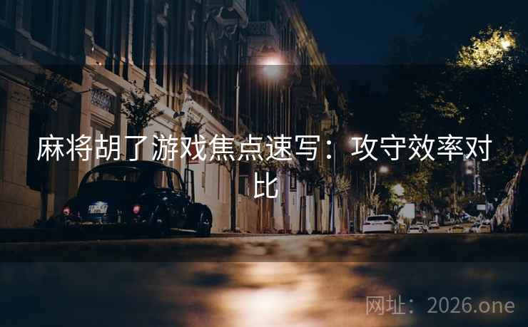 麻将胡了游戏焦点速写：攻守效率对比