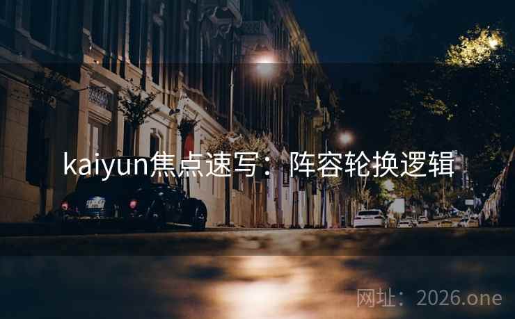 kaiyun焦点速写：阵容轮换逻辑