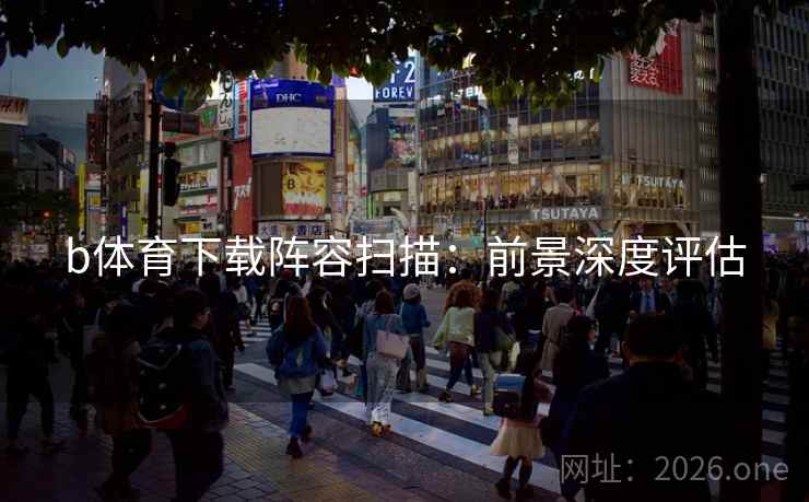 b体育下载阵容扫描：前景深度评估