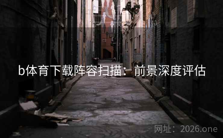 b体育下载阵容扫描：前景深度评估