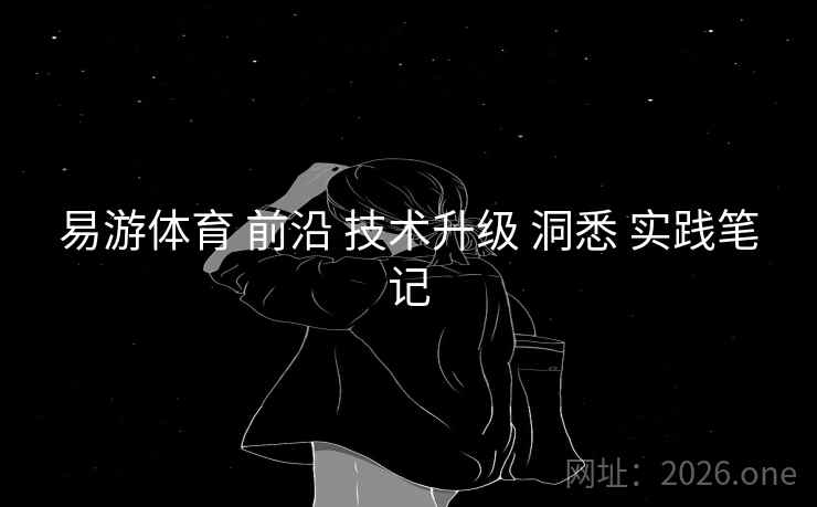 易游体育 前沿 技术升级 洞悉 实践笔记