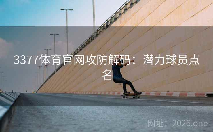 3377体育官网攻防解码：潜力球员点名