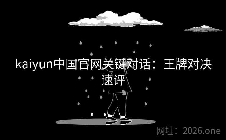 kaiyun中国官网关键对话：王牌对决速评