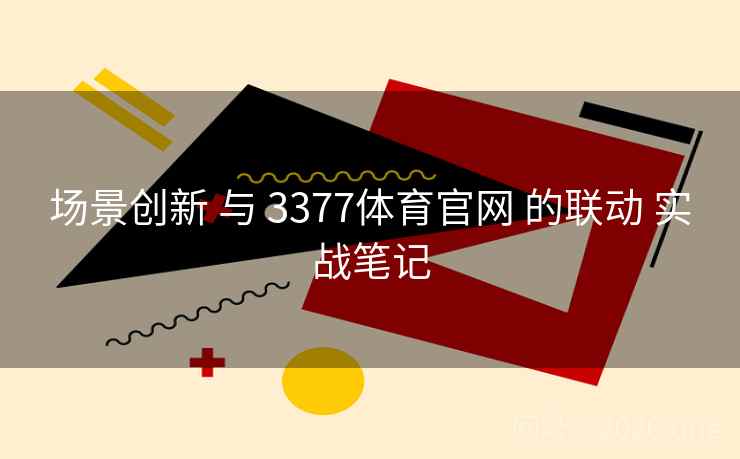场景创新 与 3377体育官网 的联动 实战笔记