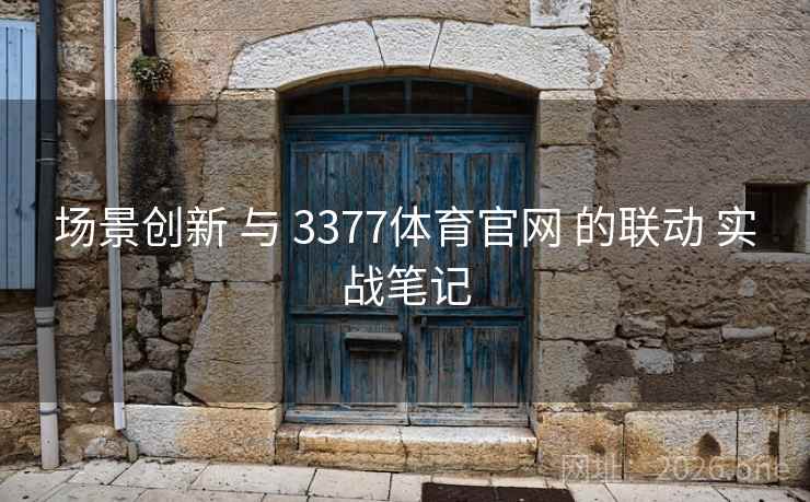 场景创新 与 3377体育官网 的联动 实战笔记