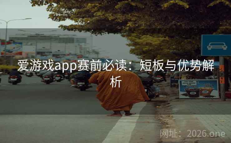 爱游戏app赛前必读：短板与优势解析