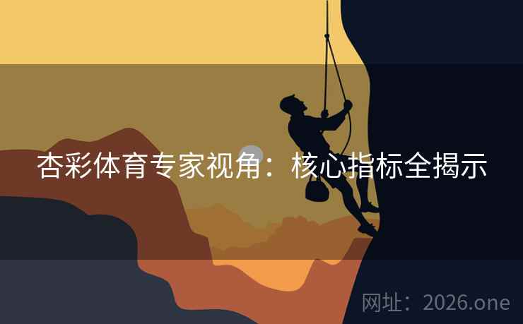 杏彩体育专家视角：核心指标全揭示
