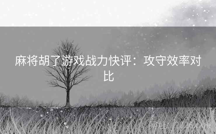 麻将胡了游戏战力快评：攻守效率对比