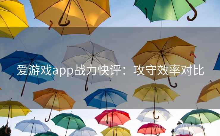 爱游戏app战力快评：攻守效率对比