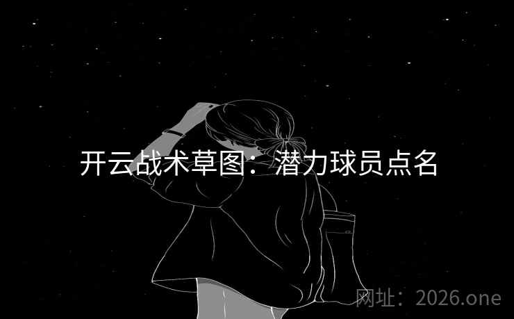 开云战术草图：潜力球员点名