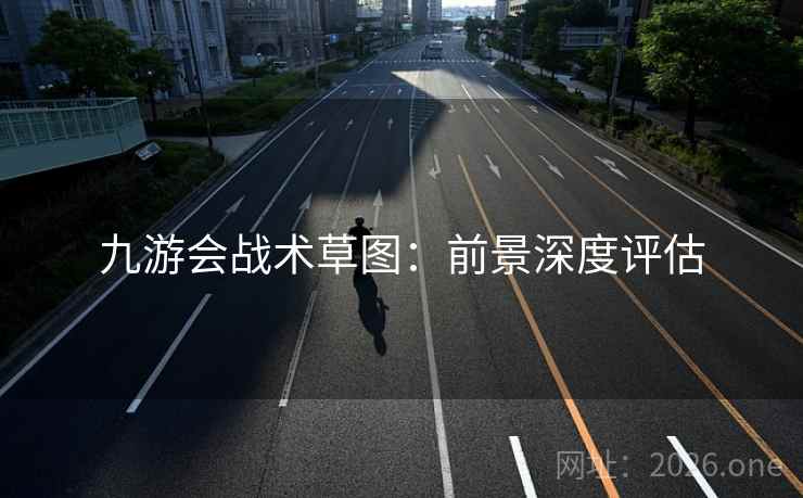 九游会战术草图：前景深度评估