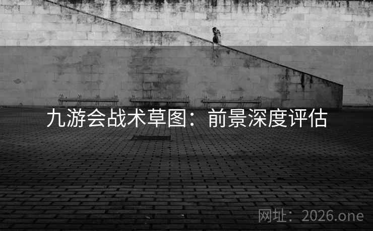 九游会战术草图：前景深度评估