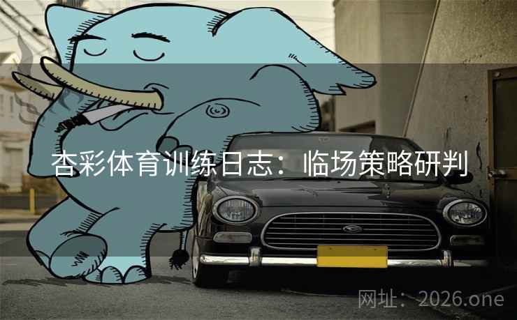杏彩体育训练日志：临场策略研判
