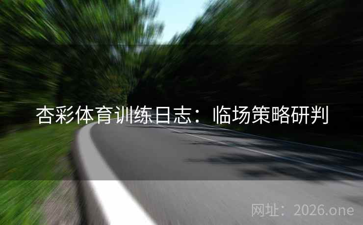 杏彩体育训练日志：临场策略研判