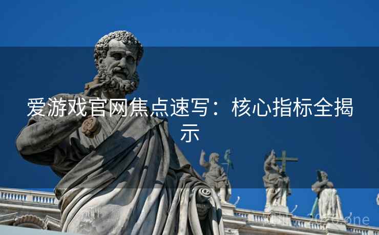 爱游戏官网焦点速写：核心指标全揭示