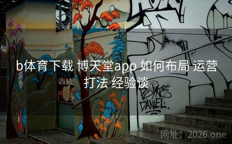 b体育下载 博天堂app 如何布局 运营打法 经验谈