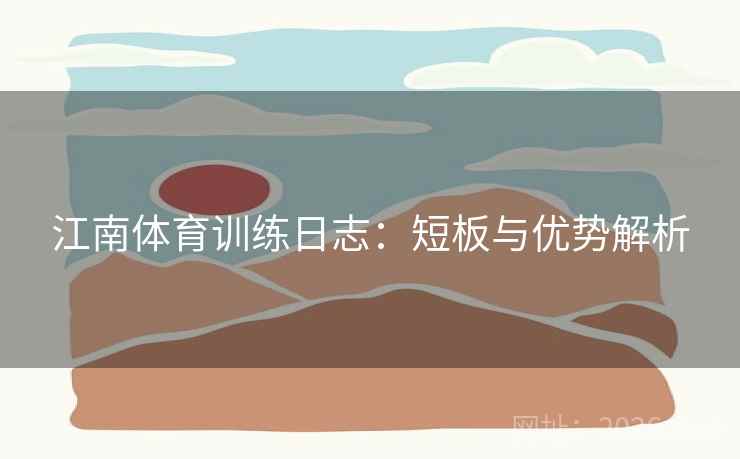 江南体育训练日志：短板与优势解析
