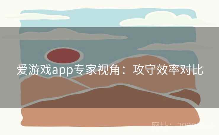爱游戏app专家视角：攻守效率对比