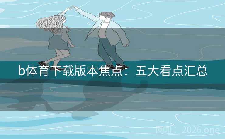 b体育下载版本焦点：五大看点汇总