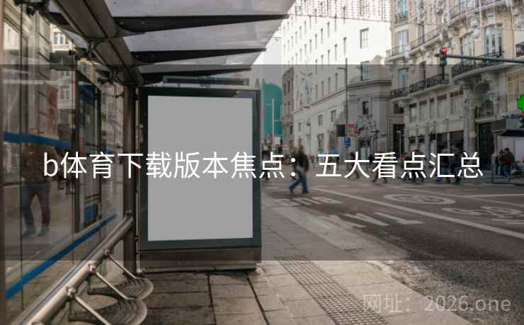 b体育下载版本焦点：五大看点汇总